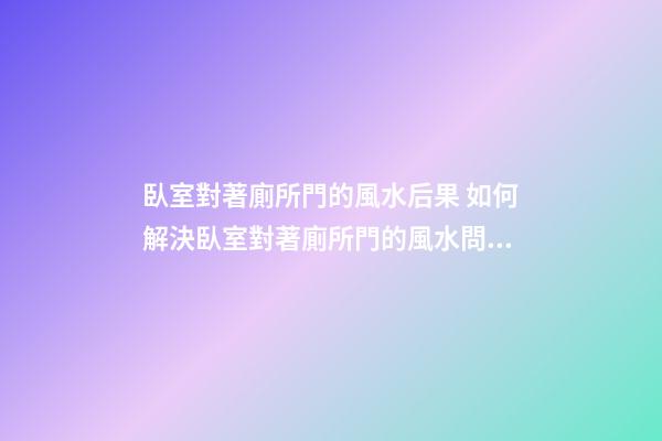 臥室對著廁所門的風水后果 如何解決臥室對著廁所門的風水問題